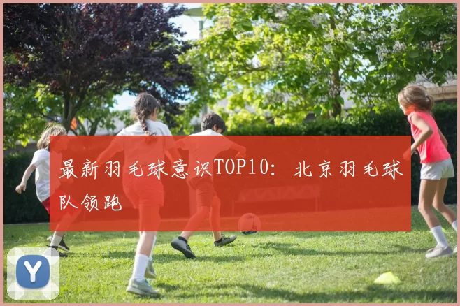 最新羽毛球意识TOP10：北京羽毛球队领跑