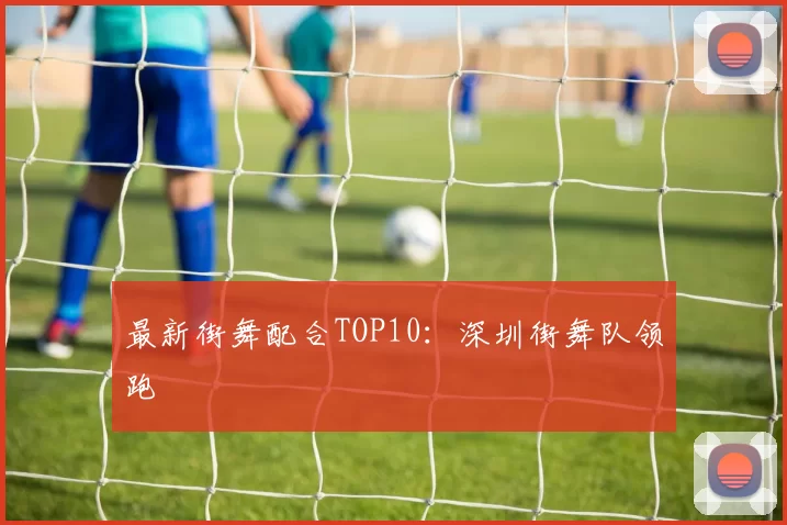 最新街舞配合TOP10：深圳街舞队领跑