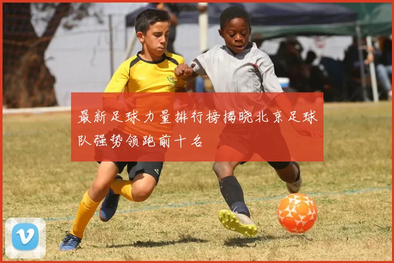 最新足球力量排行榜揭晓北京足球队强势领跑前十名