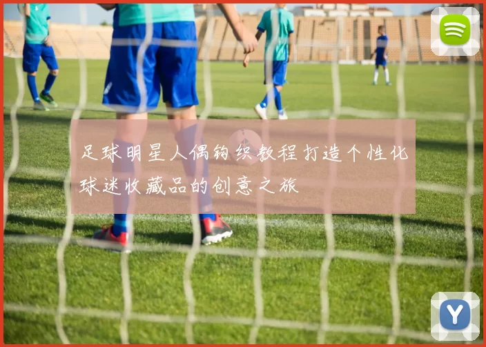 足球明星人偶钩织教程打造个性化球迷收藏品的创意之旅