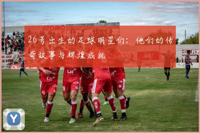 26号出生的足球明星们：他们的传奇故事与辉煌成就