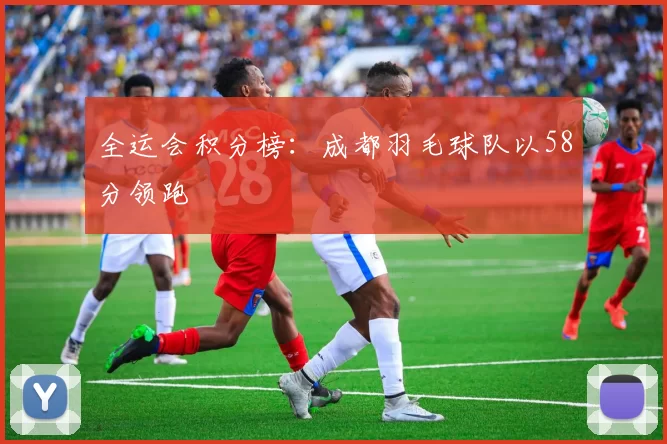 全运会积分榜：成都羽毛球队以58分领跑