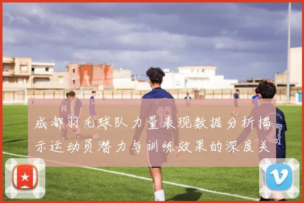 成都羽毛球队力量表现数据分析揭示运动员潜力与训练效果的深度关系
