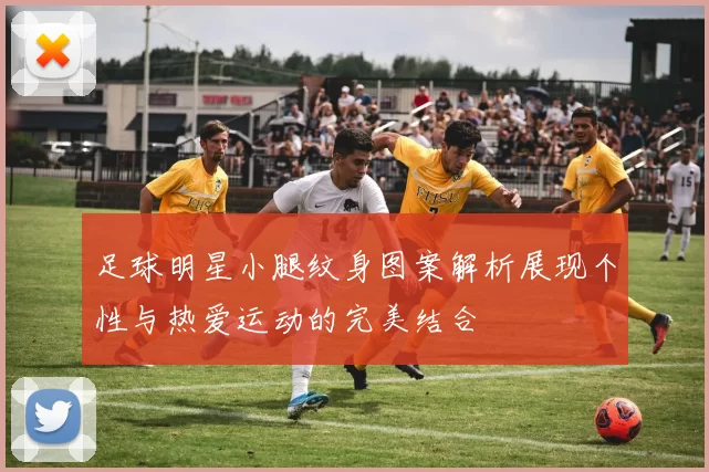 足球明星小腿纹身图案解析展现个性与热爱运动的完美结合