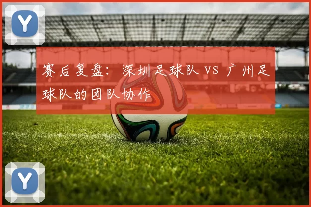 赛后复盘：深圳足球队 vs 广州足球队的团队协作