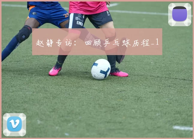 赵静专访：回顾乒乓球历程_1