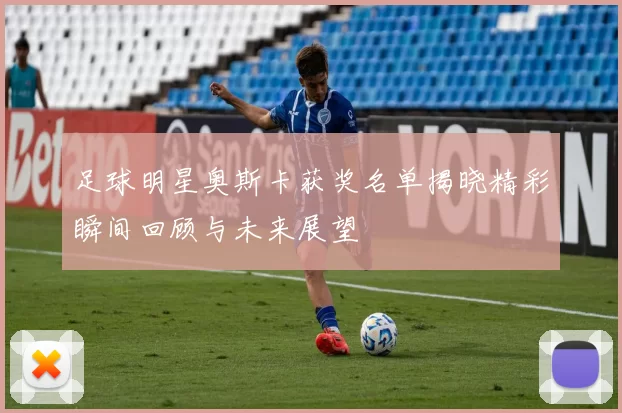足球明星奥斯卡获奖名单揭晓精彩瞬间回顾与未来展望