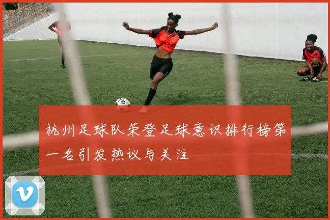 杭州足球队荣登足球意识排行榜第一名引发热议与关注