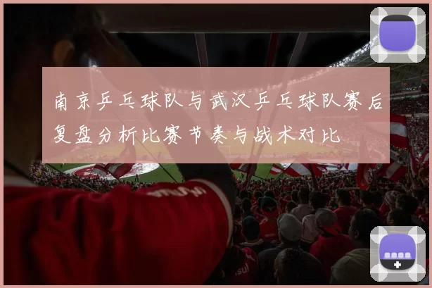 南京乒乓球队与武汉乒乓球队赛后复盘分析比赛节奏与战术对比