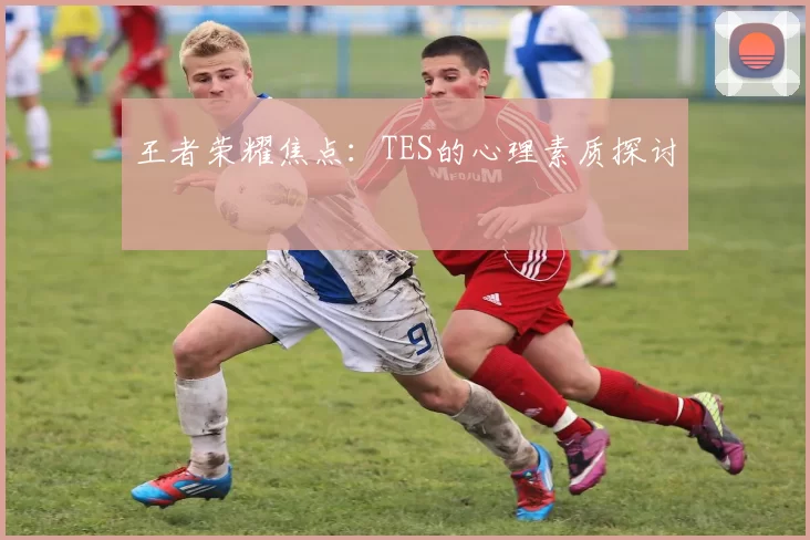 王者荣耀焦点：TES的心理素质探讨