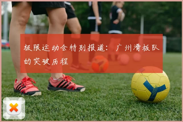 极限运动会特别报道：广州滑板队的突破历程
