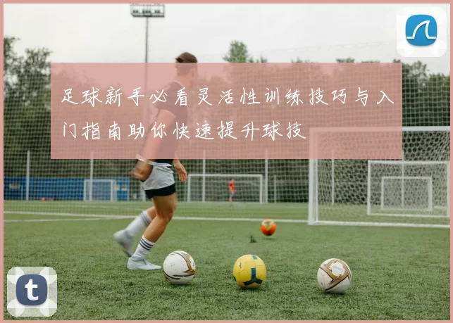 足球新手必看灵活性训练技巧与入门指南助你快速提升球技