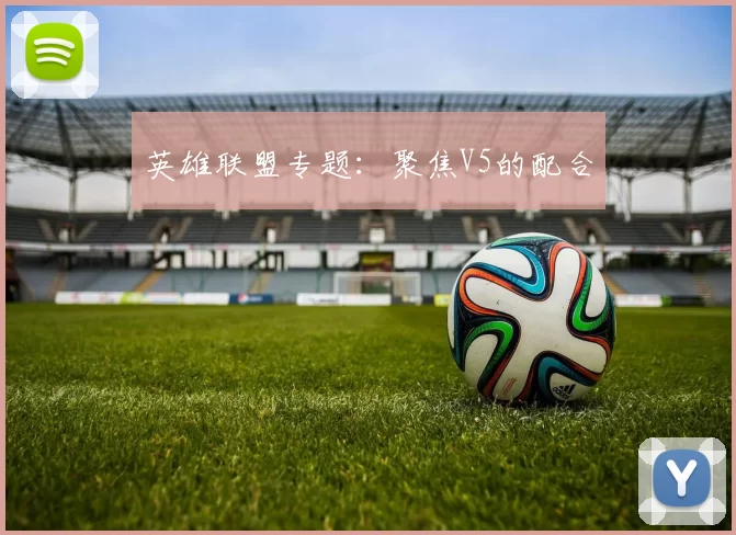 英雄联盟专题：聚焦V5的配合