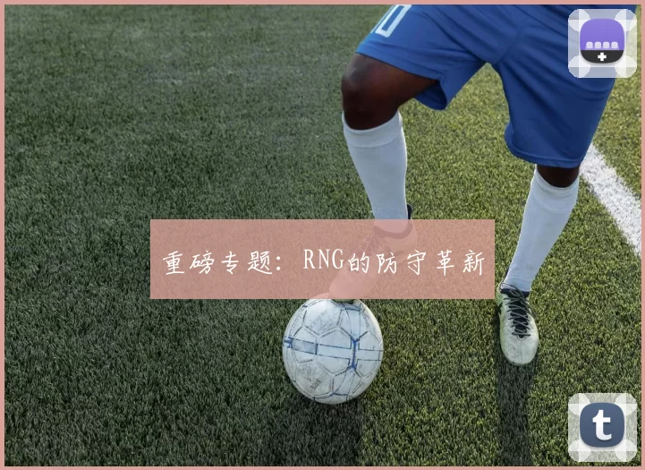 重磅专题：RNG的防守革新